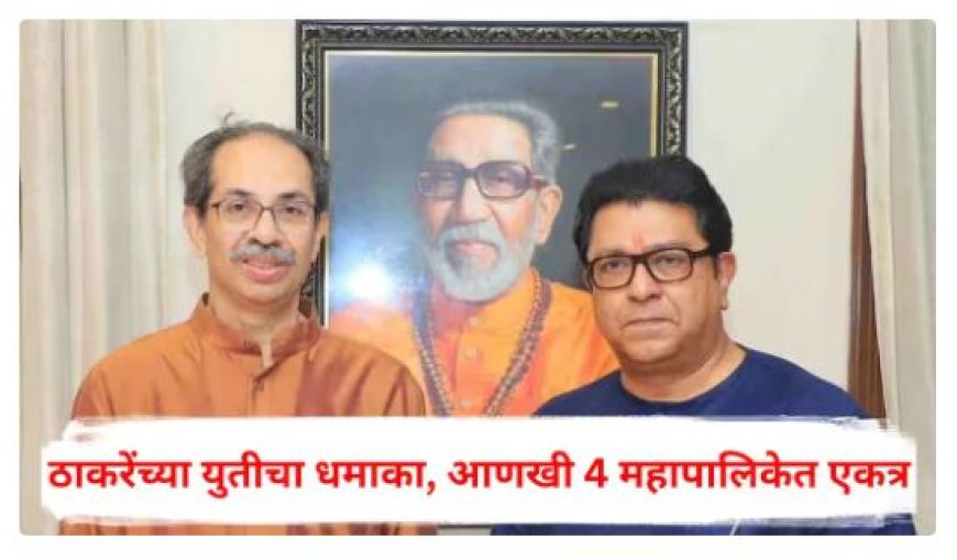 ठाकरेंच्या युतीचा धमाका, आणखी 4 महापालिकेत एकत्र, शिवसेना-मनसेची एकूण 8 जिल्ह्यात युती!